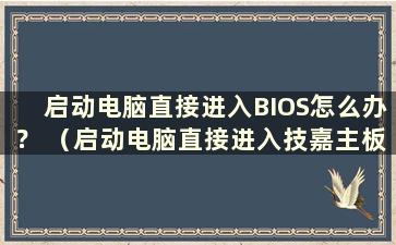 启动电脑直接进入BIOS怎么办？ （启动电脑直接进入技嘉主板界面怎么办？）